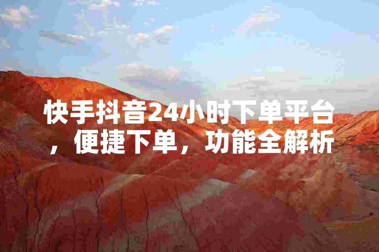 快手抖音24小时下单平台，便捷下单，功能全解析。