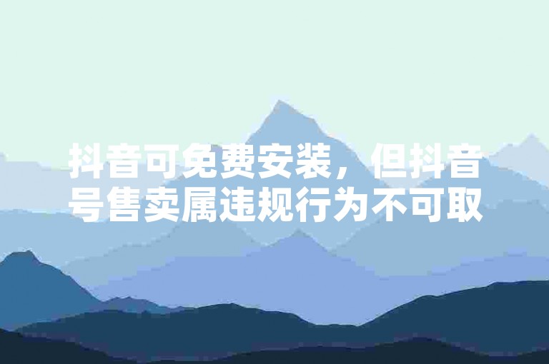 抖音可免费安装，但抖音号售卖属违规行为不可取。