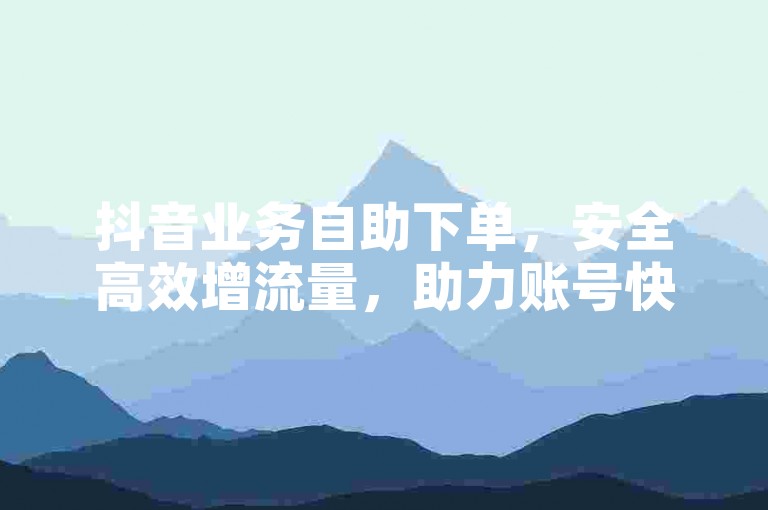 抖音业务自助下单，安全高效增流量，助力账号快速成长。