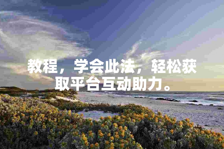 教程，学会此法，轻松获取平台互动助力。