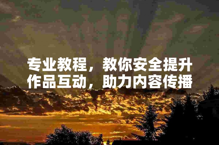 专业教程，教你安全提升作品互动，助力内容传播更有效。