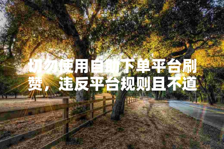 切勿使用自助下单平台刷赞，违反平台规则且不道德。