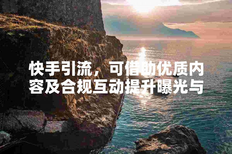 快手引流，可借助优质内容及合规互动提升曝光与关注。