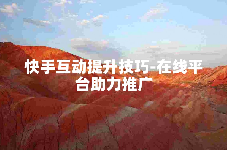 快手互动提升技巧-在线平台助力推广
