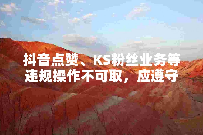抖音点赞、KS粉丝业务等违规操作不可取，应遵守平台规则。