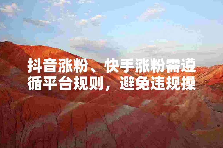 抖音涨粉、快手涨粉需遵循平台规则，避免违规操作。