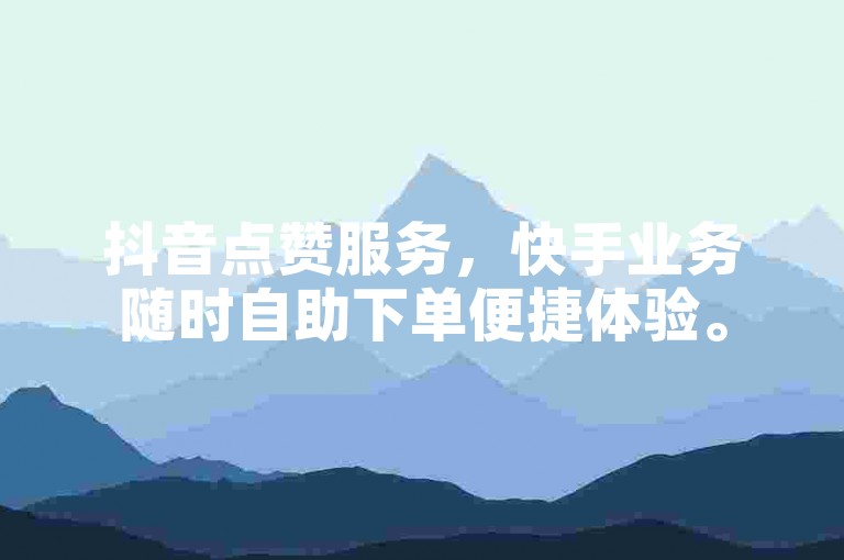 抖音点赞服务，快手业务随时自助下单便捷体验。