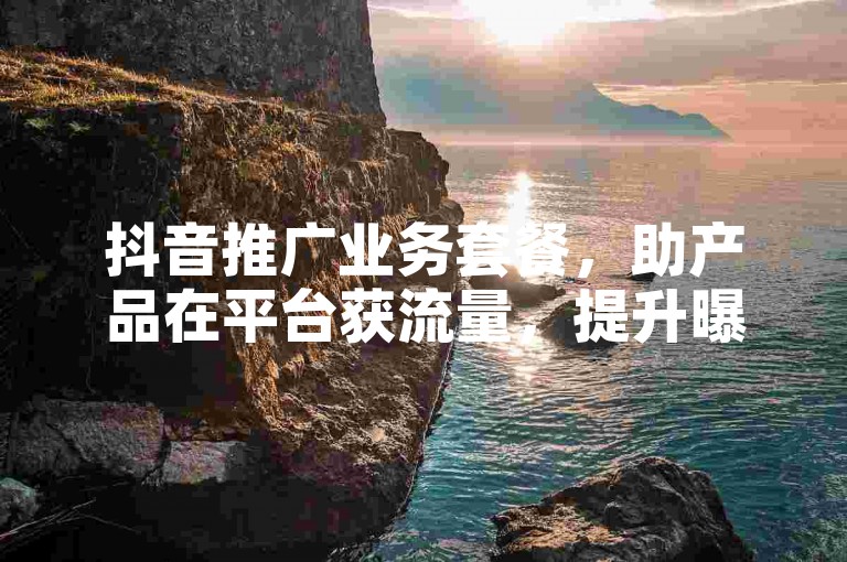 抖音推广业务套餐，助产品在平台获流量，提升曝光与销量。