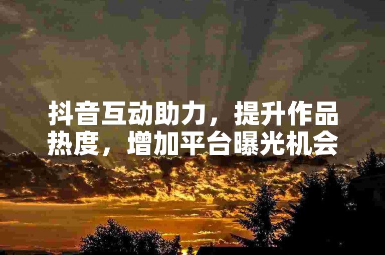 抖音互动助力，提升作品热度，增加平台曝光机会。