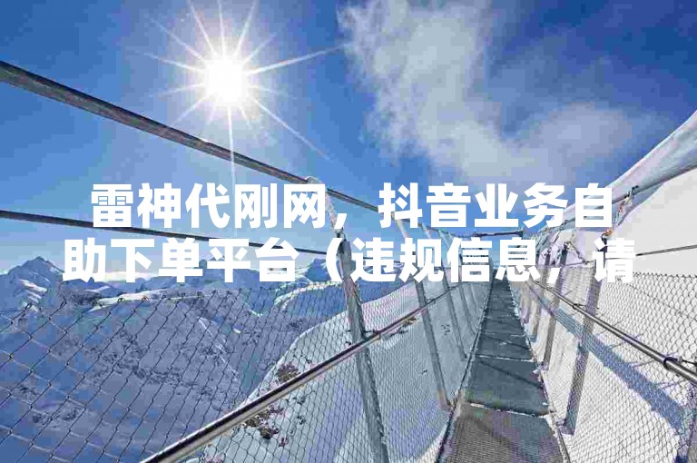雷神代刚网，抖音业务自助下单平台（违规信息，请勿尝试）