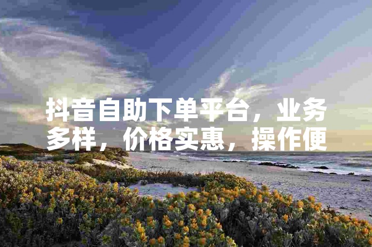抖音自助下单平台，业务多样，价格实惠，操作便捷。