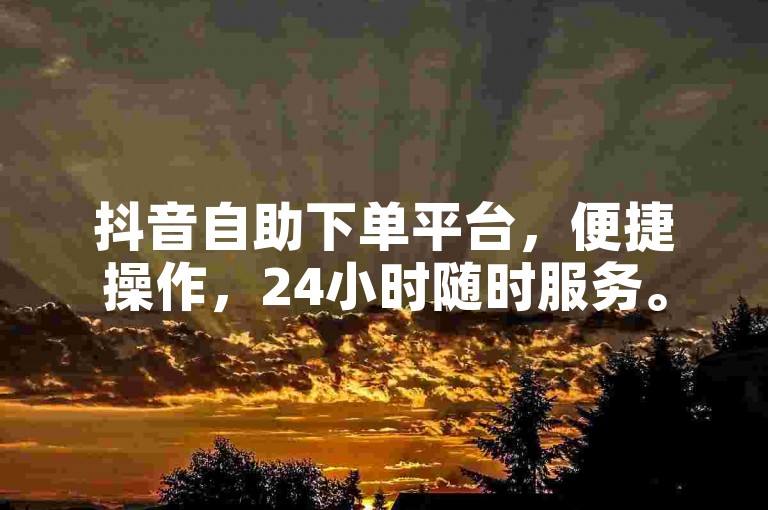 抖音自助下单平台，便捷操作，24小时随时服务。