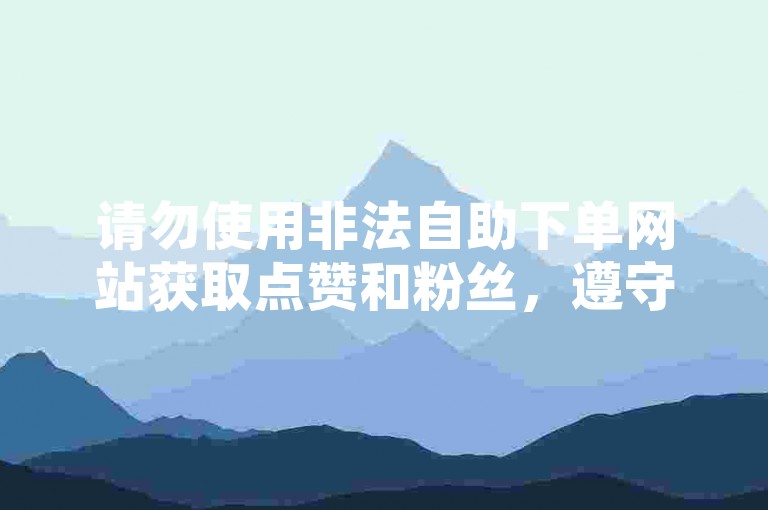请勿使用非法自助下单网站获取点赞和粉丝，遵守平台规则。
