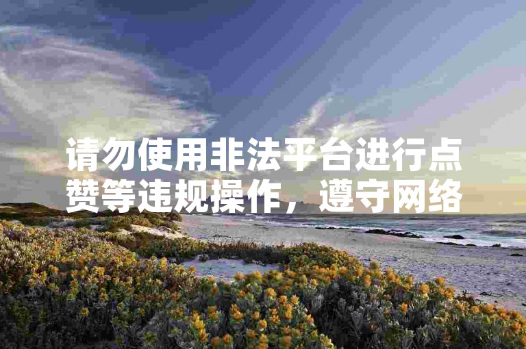 请勿使用非法平台进行点赞等违规操作，遵守网络规则。