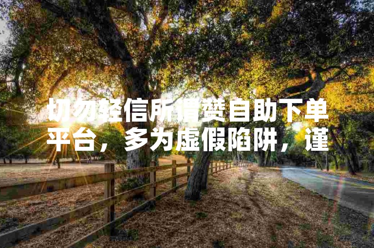 切勿轻信所谓赞自助下单平台，多为虚假陷阱，谨防受骗。
