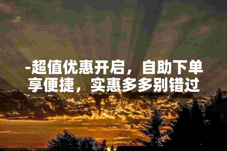 -超值优惠开启，自助下单享便捷，实惠多多别错过！