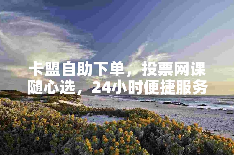 卡盟自助下单，投票网课随心选，24小时便捷服务。