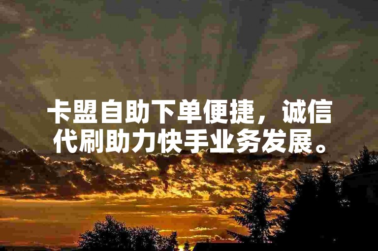 卡盟自助下单便捷，诚信代刷助力快手业务发展。