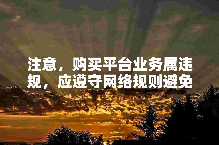 注意，购买平台业务属违规，应遵守网络规则避免此类行为。