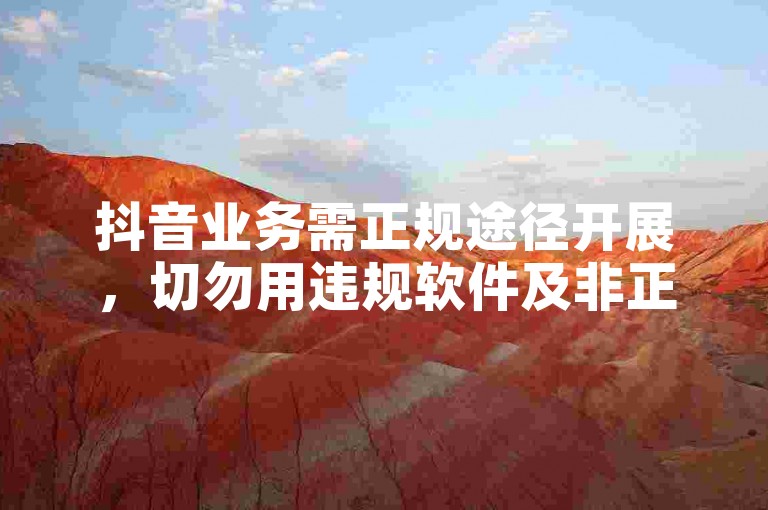 抖音业务需正规途径开展，切勿用违规软件及非正规渠道下单。