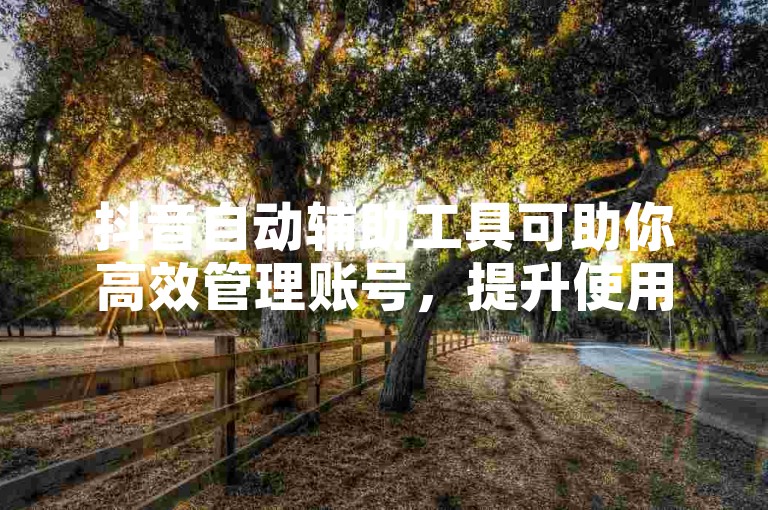 抖音自动辅助工具可助你高效管理账号，提升使用体验。