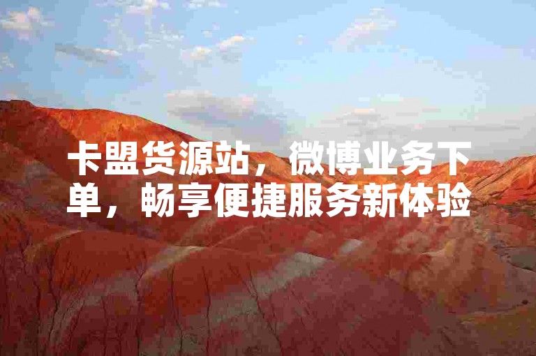 卡盟货源站，微博业务下单，畅享便捷服务新体验。