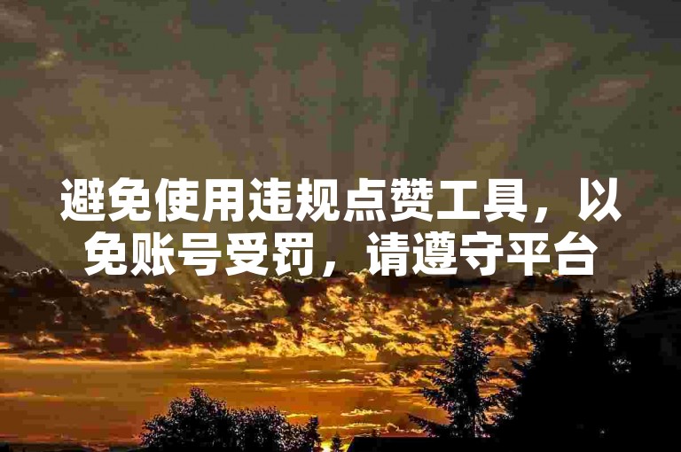 避免使用违规点赞工具，以免账号受罚，请遵守平台规则。