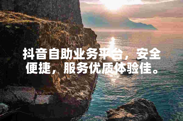 抖音自助业务平台，安全便捷，服务优质体验佳。