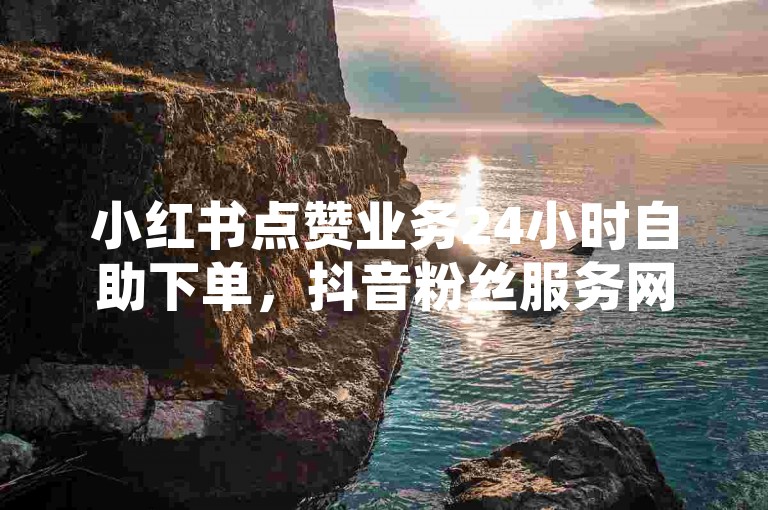 小红书点赞业务24小时自助下单，抖音粉丝服务网站全天可用