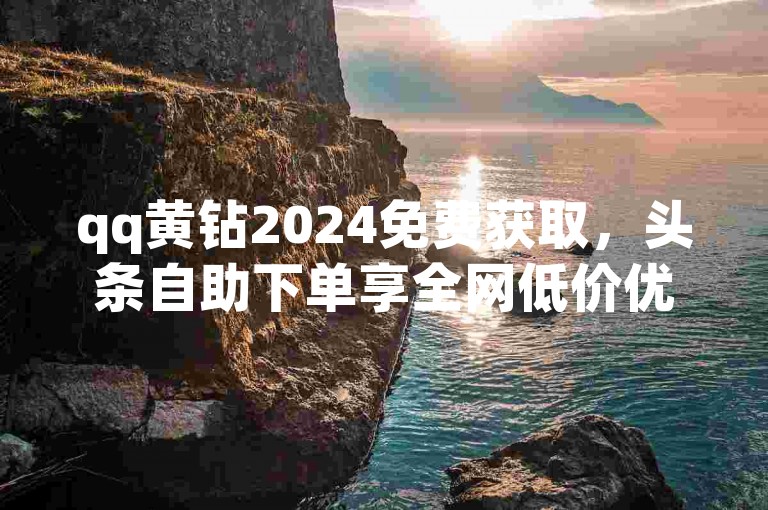 qq黄钻2024免费获取，头条自助下单享全网低价优惠。