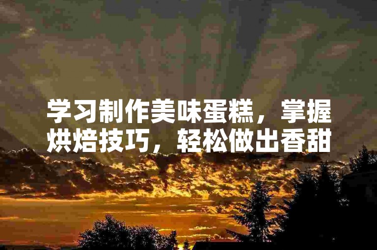 学习制作美味蛋糕，掌握烘焙技巧，轻松做出香甜可口甜品。