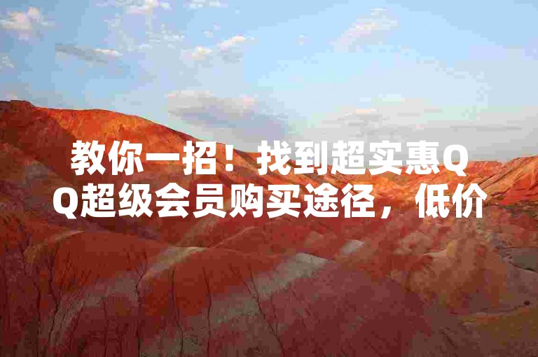 教你一招！找到超实惠QQ超级会员购买途径，低价享优质特权！