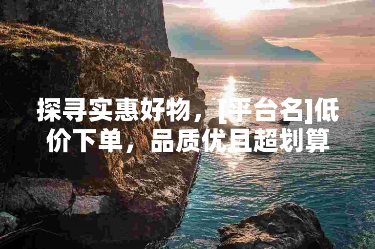 探寻实惠好物，[平台名]低价下单，品质优且超划算。