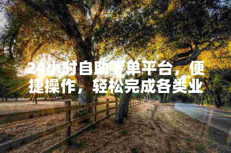 24小时自助下单平台，便捷操作，轻松完成各类业务下单。