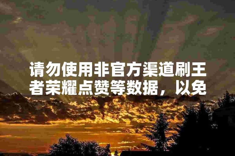 请勿使用非官方渠道刷王者荣耀点赞等数据，以免账号风险。