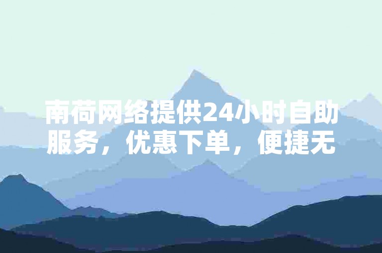 南荷网络提供24小时自助服务，优惠下单，便捷无忧。