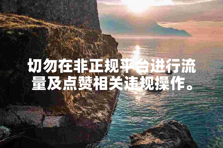 切勿在非正规平台进行流量及点赞相关违规操作。