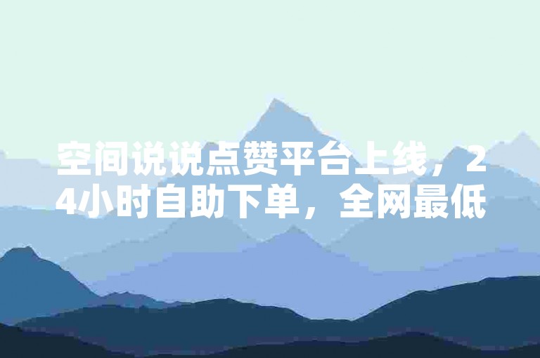 空间说说点赞平台上线，24小时自助下单，全网最低价服务。