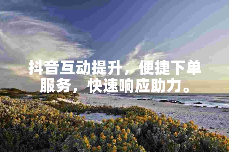 抖音互动提升，便捷下单服务，快速响应助力。