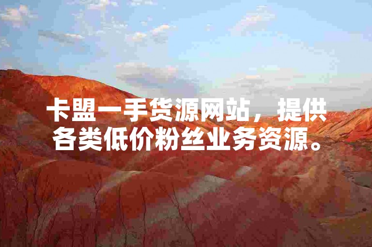 卡盟一手货源网站，提供各类低价粉丝业务资源。