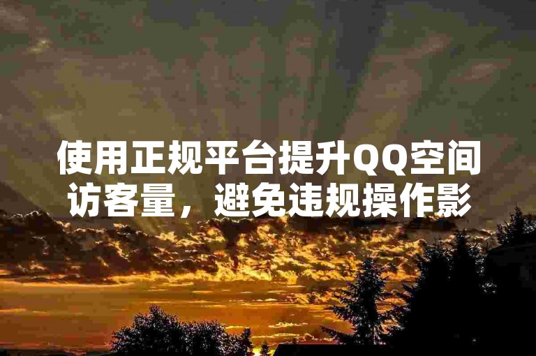 使用正规平台提升QQ空间访客量，避免违规操作影响账号安全。