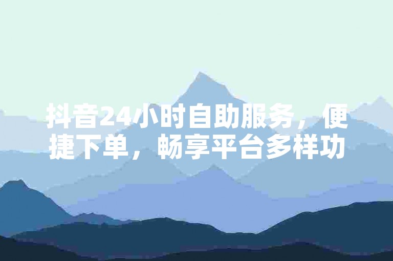 抖音24小时自助服务，便捷下单，畅享平台多样功能。