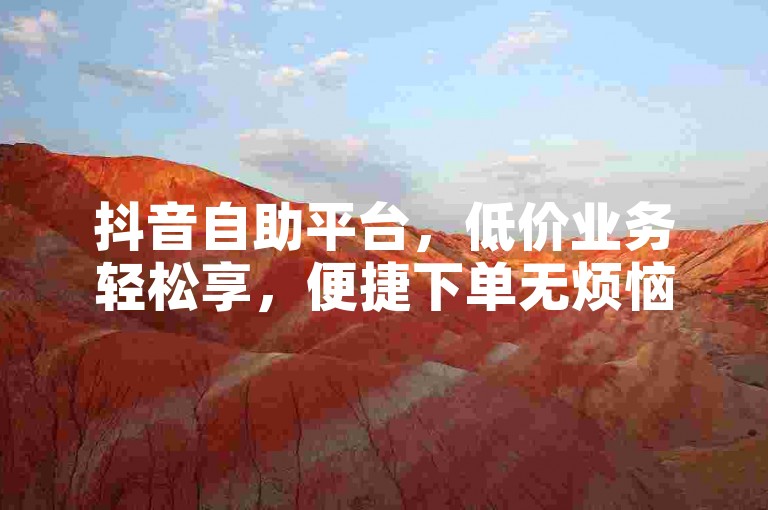 抖音自助平台，低价业务轻松享，便捷下单无烦恼。