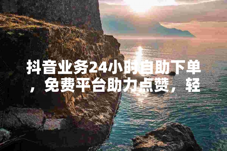 抖音业务24小时自助下单，免费平台助力点赞，轻松提升作品热度。