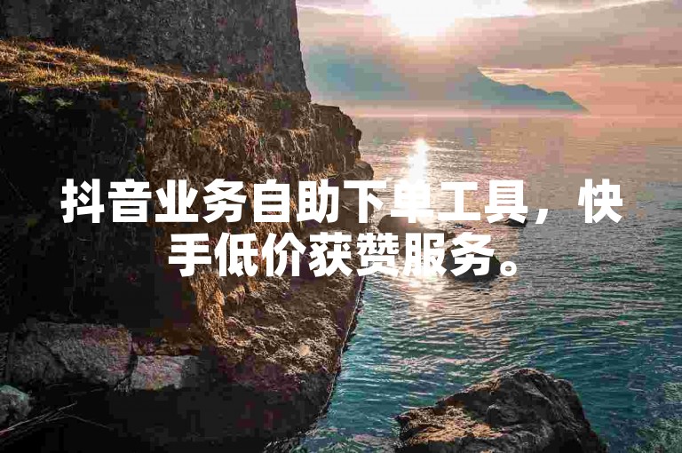 抖音业务自助下单工具，快手低价获赞服务。
