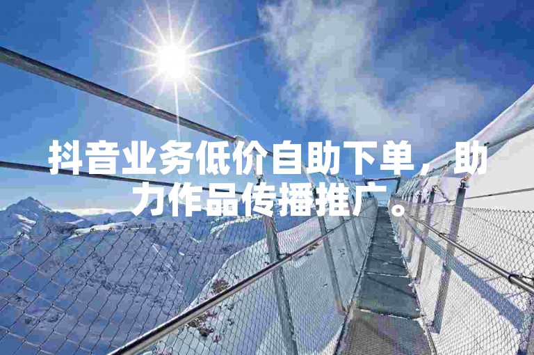 抖音业务低价自助下单，助力作品传播推广。