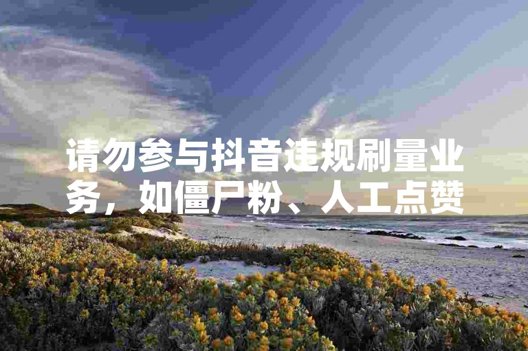请勿参与抖音违规刷量业务，如僵尸粉、人工点赞等，遵守平台规则。