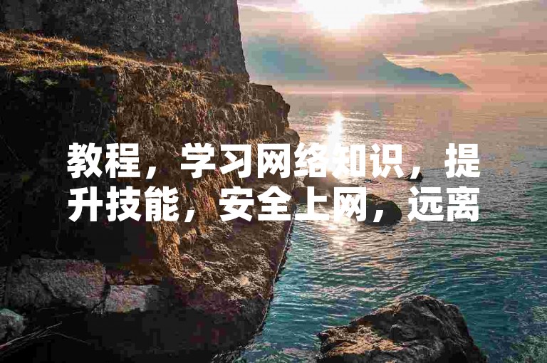 教程，学习网络知识，提升技能，安全上网，远离违规操作。