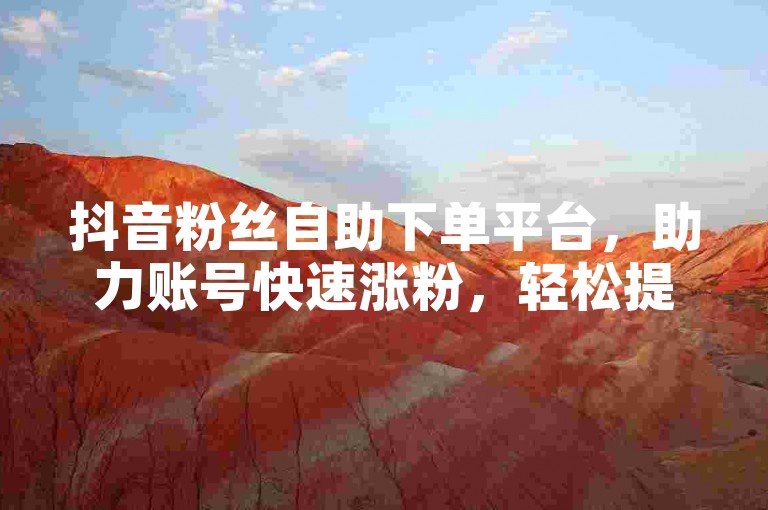 抖音粉丝自助下单平台，助力账号快速涨粉，轻松提升人气。