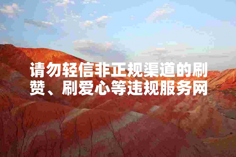 请勿轻信非正规渠道的刷赞、刷爱心等违规服务网站。